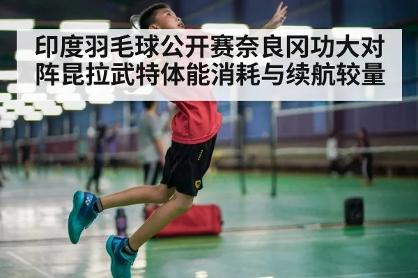 印度羽毛球公开赛奈良冈功大对阵昆拉武特体能消耗与续航较量 | Leyu Sports